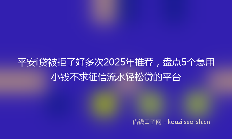 平安i贷被拒了好多次2025年推荐，盘点5个急用小钱不求征信流水轻松贷的平台