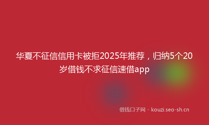 华夏不征信信用卡被拒2025年推荐,归纳5个20岁借钱不求征信速借app