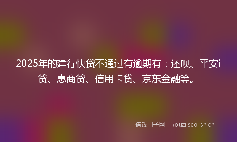 2025年的建行快贷不通过有逾期有:还呗、平安i贷、惠商贷、信用卡贷、京东金融等。