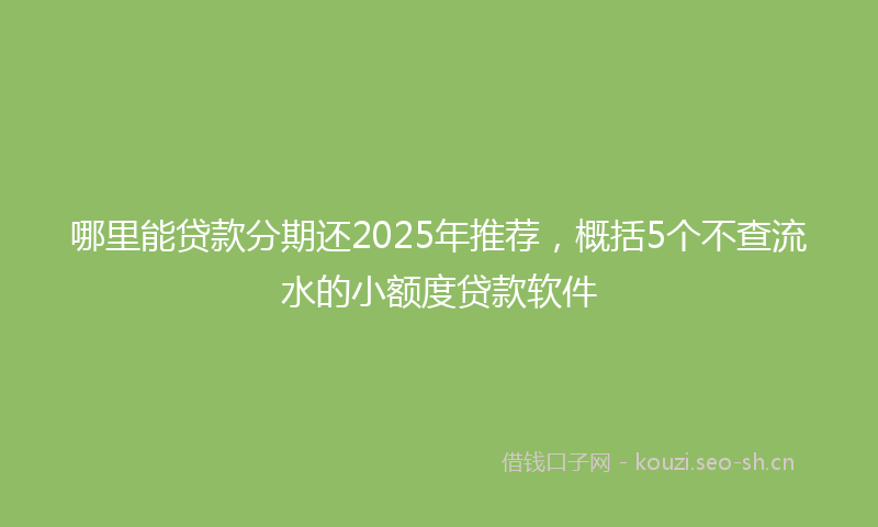 哪里能贷款分期还2025年推荐，概括5个不查流水的小额度贷款软件