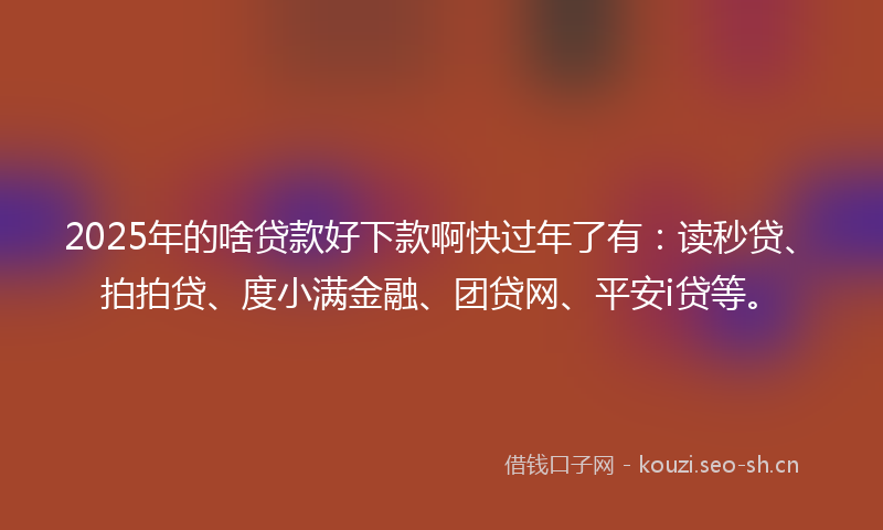 2025年的啥贷款好下款啊快过年了有：读秒贷、拍拍贷、度小满金融、团贷网、平安i贷等。