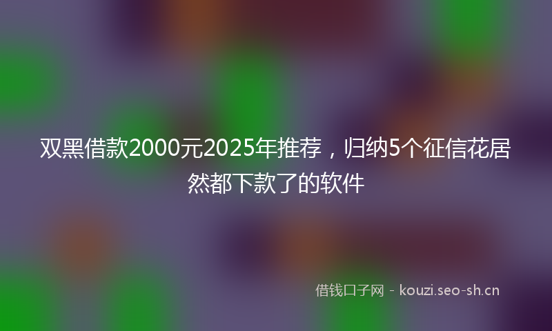 双黑借款2000元2025年推荐，归纳5个征信花居然都下款了的软件