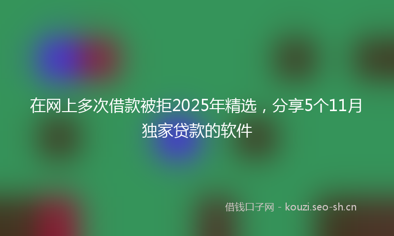 在网上多次借款被拒2025年精选，分享5个11月独家贷款的软件