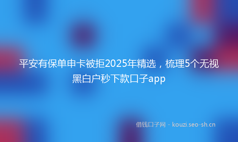 平安有保单申卡被拒2025年精选，梳理5个无视黑白户秒下款口子app