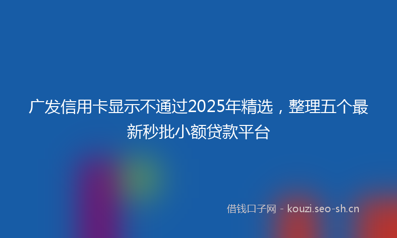 广发信用卡显示不通过2025年精选，整理五个最新秒批小额贷款平台
