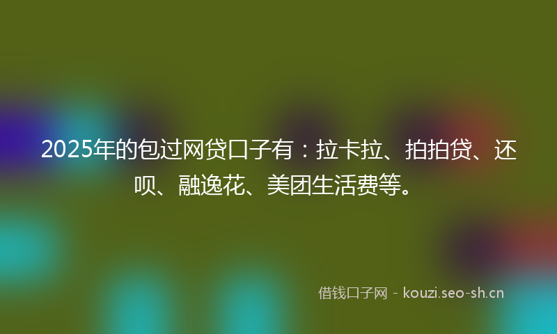 2025年的包过网贷口子有：拉卡拉、拍拍贷、还呗、融逸花、美团生活费等。