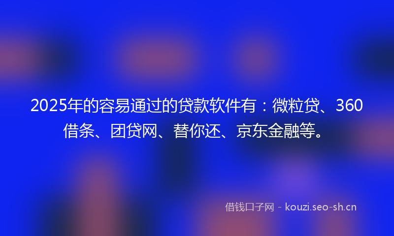 2025年的容易通过的贷款软件有：微粒贷、360借条、团贷网、替你还、京东金融等。