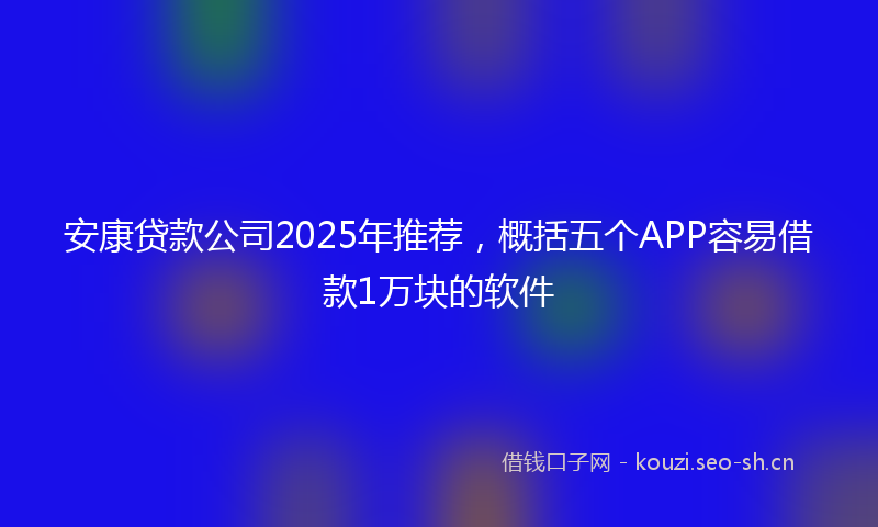 安康贷款公司2025年推荐，概括五个APP容易借款1万块的软件