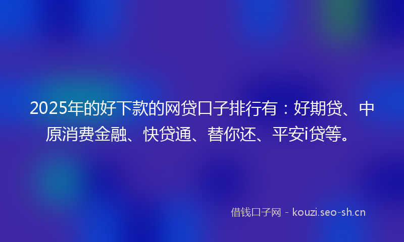 2025年的好下款的网贷口子排行有：好期贷、中原消费金融、快贷通、替你还、平安i贷等。