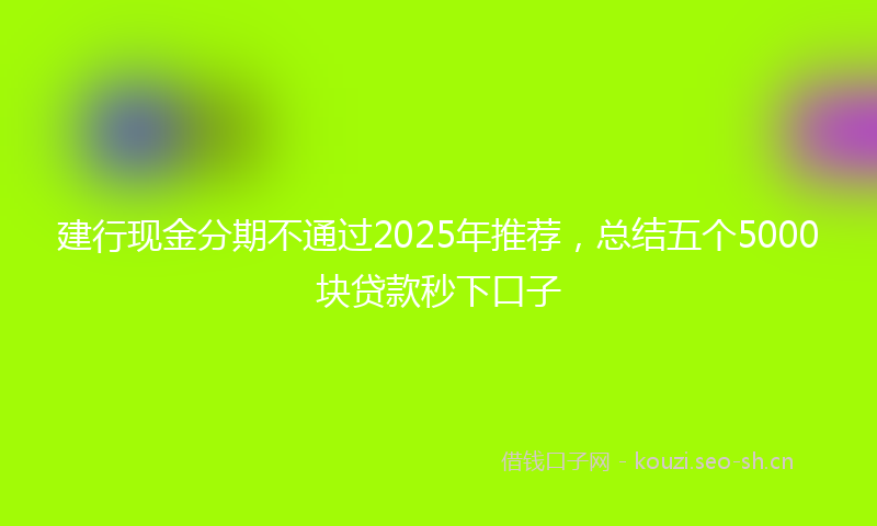 建行现金分期不通过2025年推荐，总结五个5000块贷款秒下口子