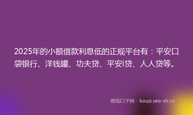 2025年的小额借款利息低的正规平台有：平安口袋银行、洋钱罐、功夫贷、平安i贷、人人贷等。