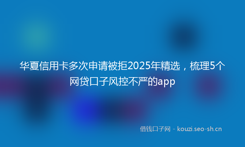 华夏信用卡多次申请被拒2025年精选,梳理5个网贷口子风控不严的app