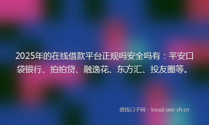 2025年的在线借款平台正规吗安全吗有：平安口袋银行、拍拍贷、融逸花、东方汇、投友圈等。