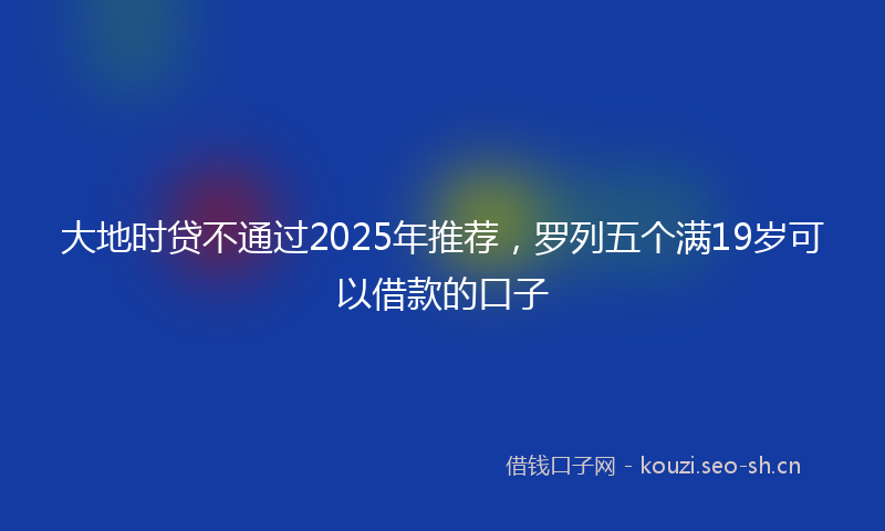 大地时贷不通过2025年推荐，罗列五个满19岁可以借款的口子