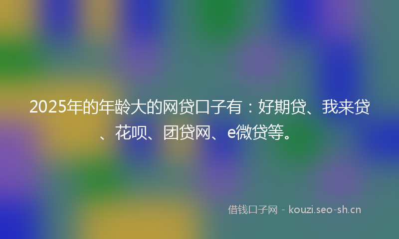 2025年的年龄大的网贷口子有：好期贷、我来贷、花呗、团贷网、e微贷等。