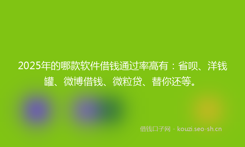 2025年的哪款软件借钱通过率高有:省呗、洋钱罐、微博借钱、微粒贷、替你还等。