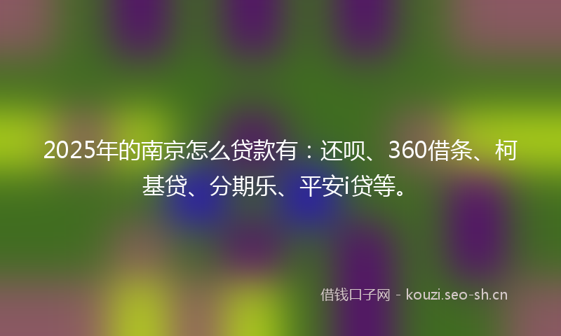 2025年的南京怎么贷款有：还呗、360借条、柯基贷、分期乐、平安i贷等。