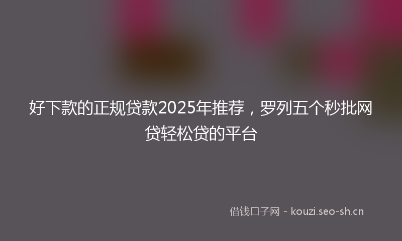 好下款的正规贷款2025年推荐，罗列五个秒批网贷轻松贷的平台
