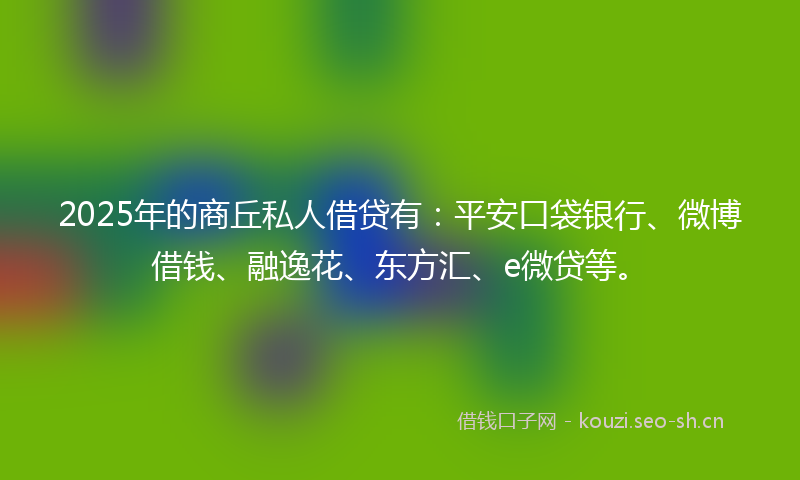 2025年的商丘私人借贷有：平安口袋银行、微博借钱、融逸花、东方汇、e微贷等。