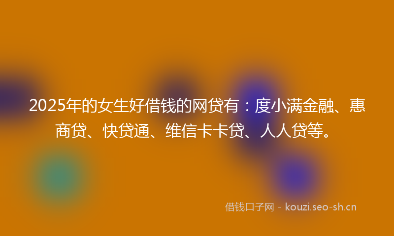 2025年的女生好借钱的网贷有：度小满金融、惠商贷、快贷通、维信卡卡贷、人人贷等。