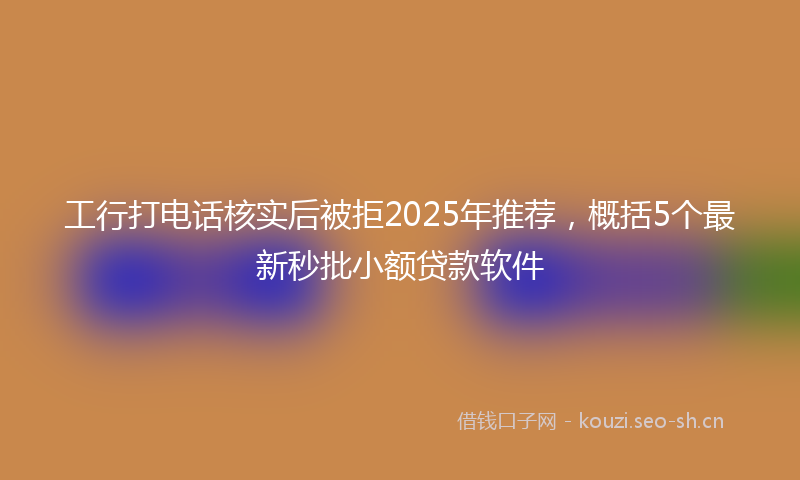 工行打电话核实后被拒2025年推荐，概括5个最新秒批小额贷款软件