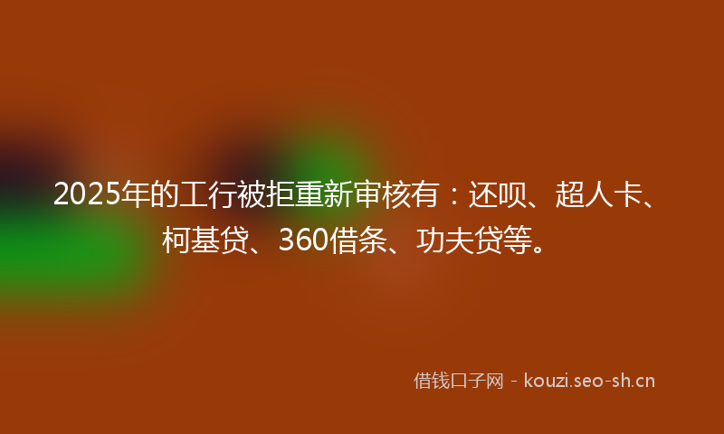 2025年的工行被拒重新审核有：还呗、超人卡、柯基贷、360借条、功夫贷等。