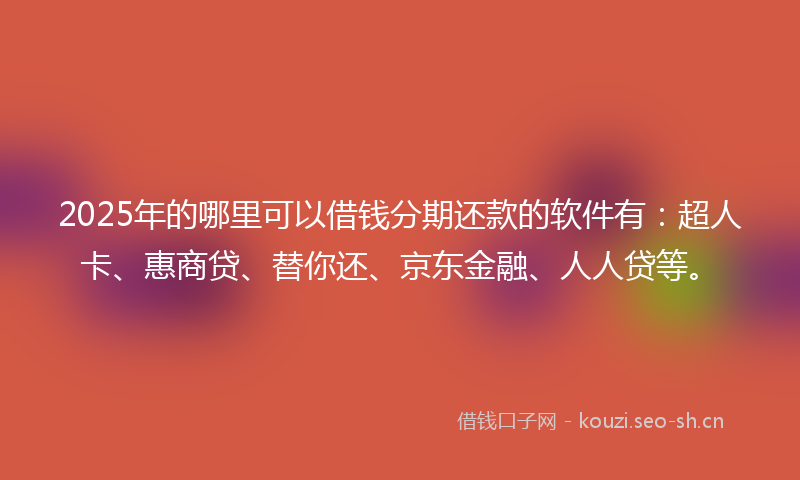 2025年的哪里可以借钱分期还款的软件有：超人卡、惠商贷、替你还、京东金融、人人贷等。