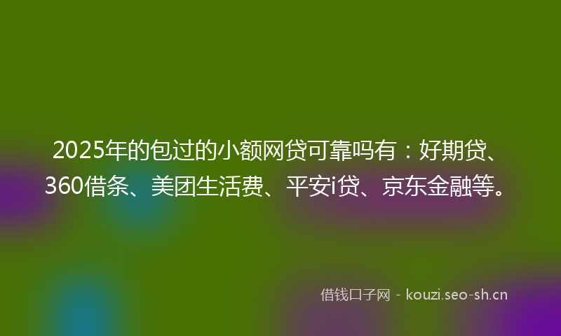 2025年的包过的小额网贷可靠吗有：好期贷、360借条、美团生活费、平安i贷、京东金融等。