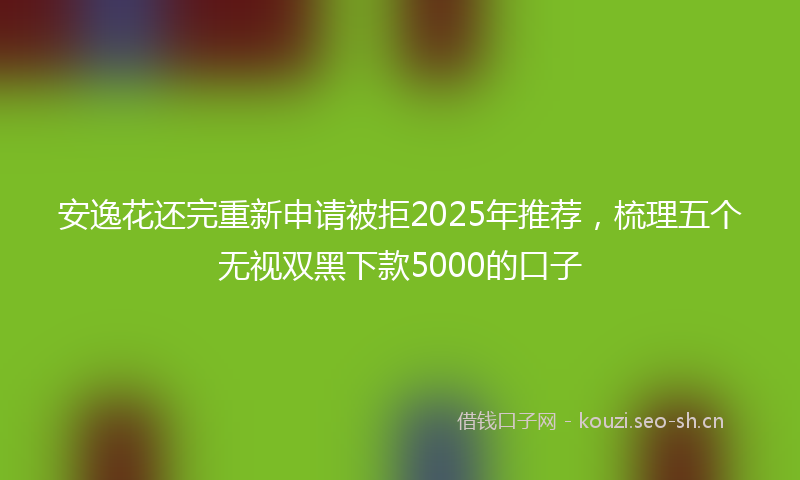 安逸花还完重新申请被拒2025年推荐，梳理五个无视双黑下款5000的口子