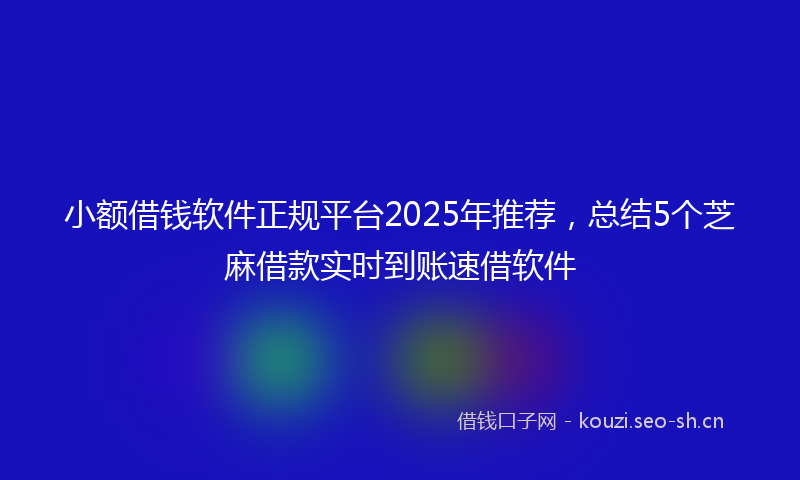 小额借钱软件正规平台2025年推荐,总结5个芝麻借款实时到账速借软件
