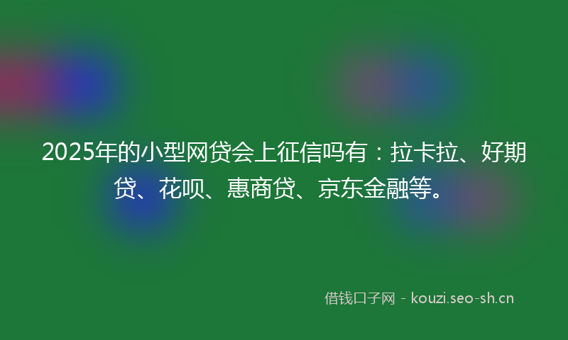 2025年的小型网贷会上征信吗有：拉卡拉、好期贷、花呗、惠商贷、京东金融等。