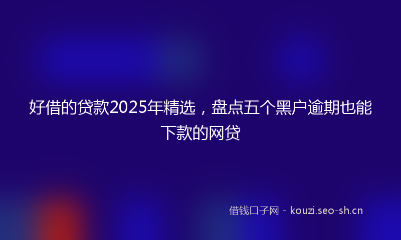 好借的贷款2025年精选，盘点五个黑户逾期也能下款的网贷