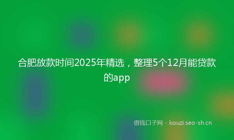 合肥放款时间2025年精选，整理5个12月能贷款的app