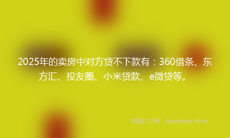 2025年的卖房中对方贷不下款有：360借条、东方汇、投友圈、小米贷款、e微贷等。
