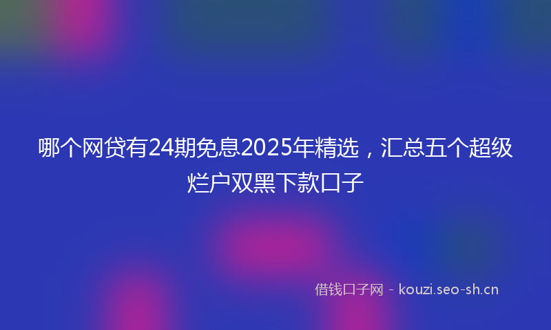 哪个网贷有24期免息2025年精选,汇总五个超级烂户双黑下款口子
