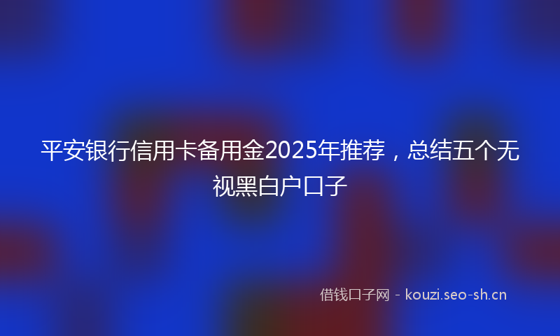 平安银行信用卡备用金2025年推荐，总结五个无视黑白户口子