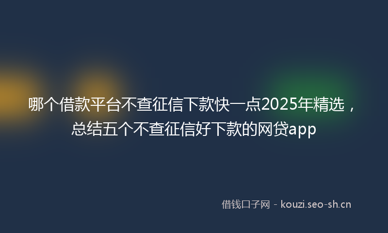 哪个借款平台不查征信下款快一点2025年精选，总结五个不查征信好下款的网贷app