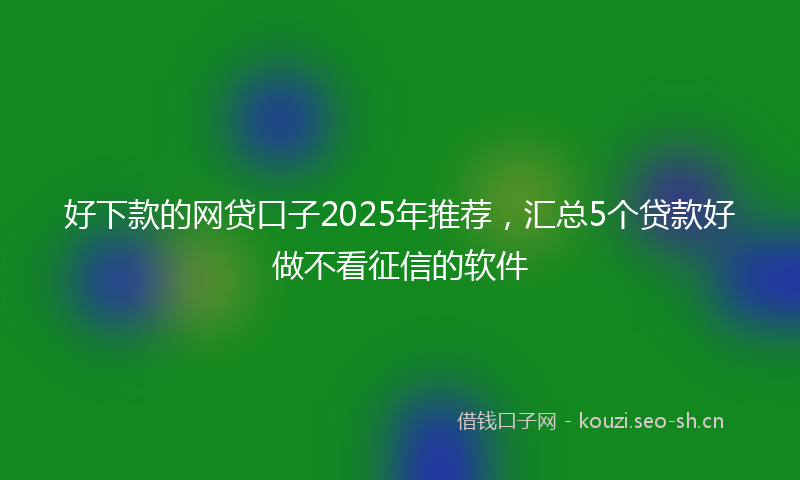 好下款的网贷口子2025年推荐，汇总5个贷款好做不看征信的软件