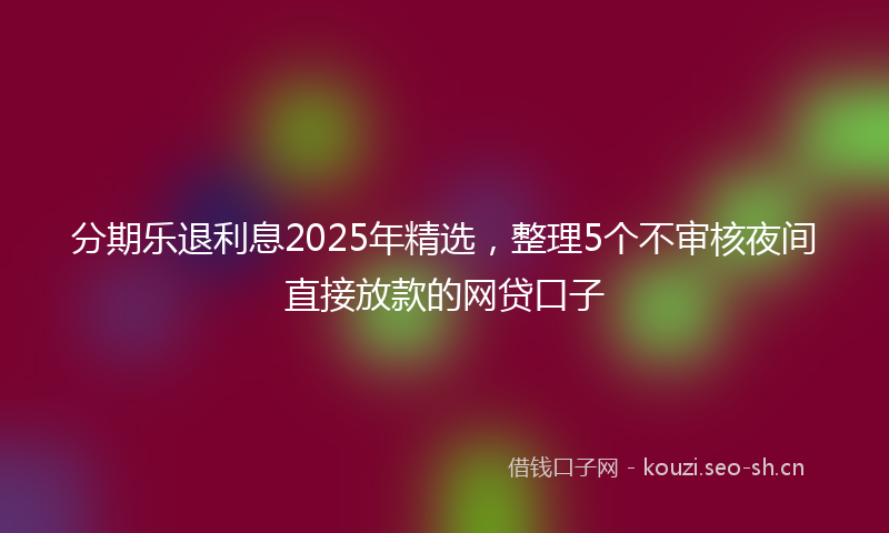 分期乐退利息2025年精选,整理5个不审核夜间直接放款的网贷口子