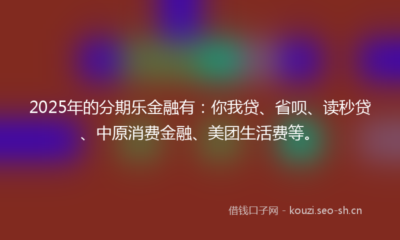 2025年的分期乐金融有:你我贷、省呗、读秒贷、中原消费金融、美团生活费等。