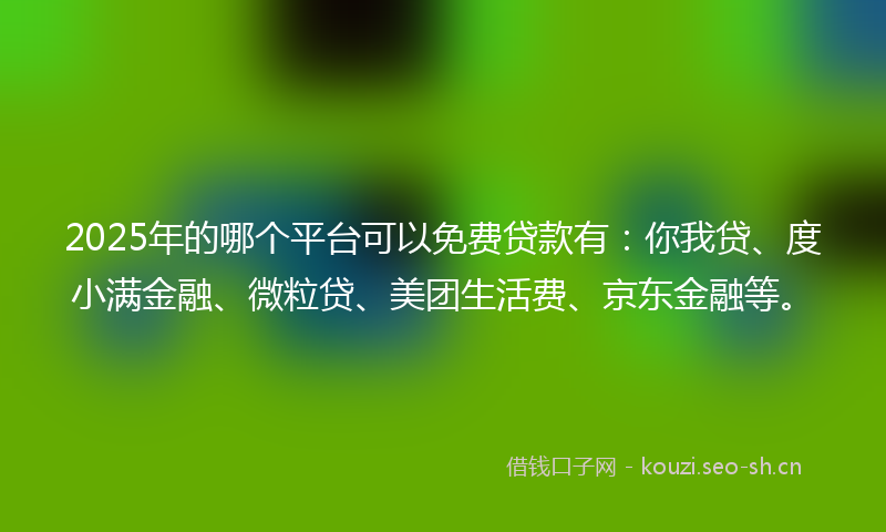2025年的哪个平台可以免费贷款有:你我贷、度小满金融、微粒贷、美团生活费、京东金融等。