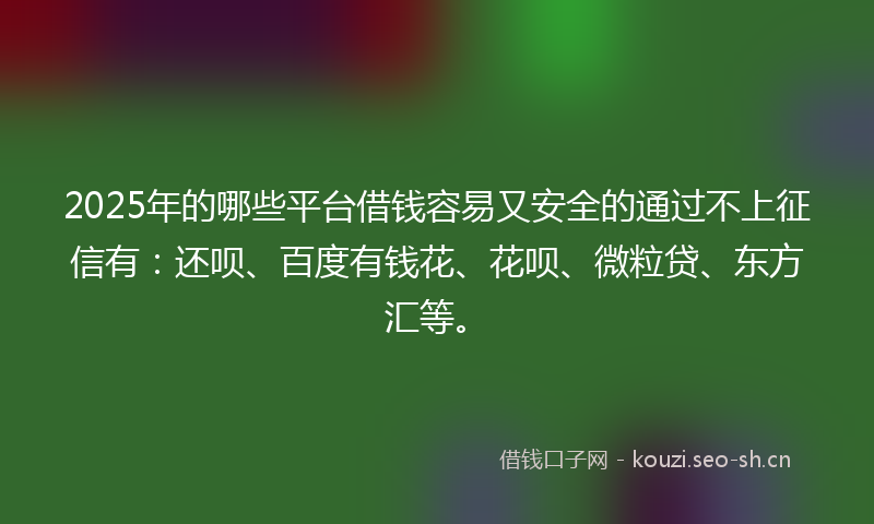2025年的哪些平台借钱容易又安全的通过不上征信有:还呗、百度有钱花、花呗、微粒贷、东方汇等。