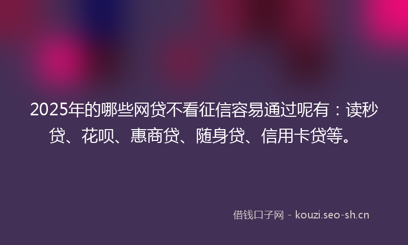 2025年的哪些网贷不看征信容易通过呢有:读秒贷、花呗、惠商贷、随身贷、信用卡贷等。