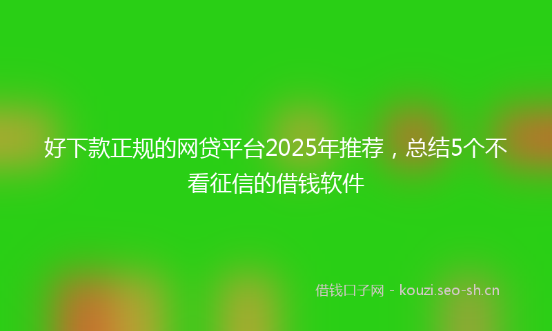 好下款正规的网贷平台2025年推荐，总结5个不看征信的借钱软件