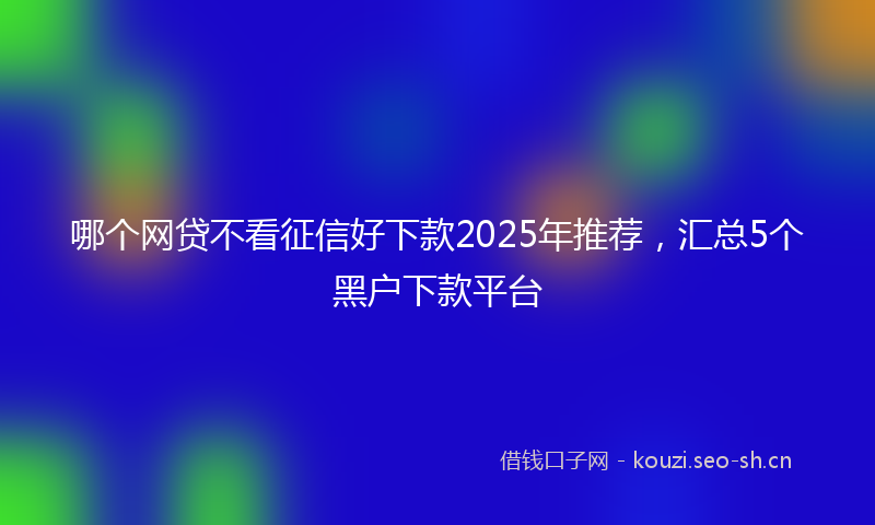 哪个网贷不看征信好下款2025年推荐，汇总5个黑户下款平台