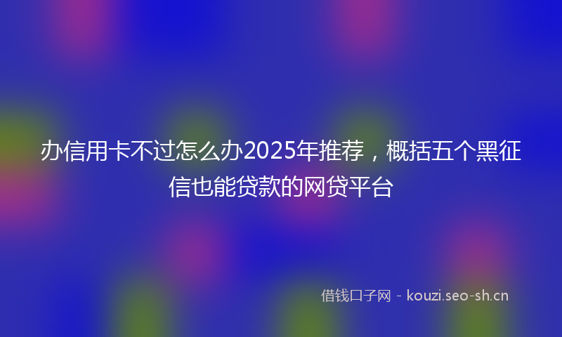 办信用卡不过怎么办2025年推荐,概括五个黑征信也能贷款的网贷平台