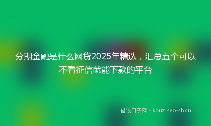 分期金融是什么网贷2025年精选，汇总五个可以不看征信就能下款的平台