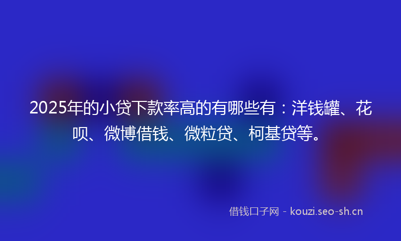 2025年的小贷下款率高的有哪些有：洋钱罐、花呗、微博借钱、微粒贷、柯基贷等。
