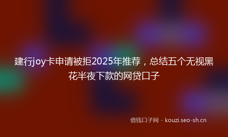 建行joy卡申请被拒2025年推荐，总结五个无视黑花半夜下款的网贷口子