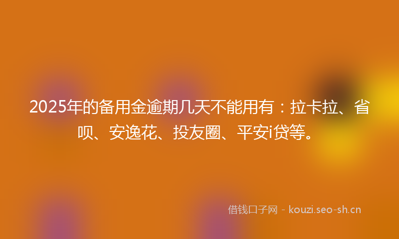 2025年的备用金逾期几天不能用有：拉卡拉、省呗、安逸花、投友圈、平安i贷等。